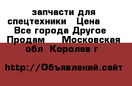 запчасти для спецтехники › Цена ­ 1 - Все города Другое » Продам   . Московская обл.,Королев г.